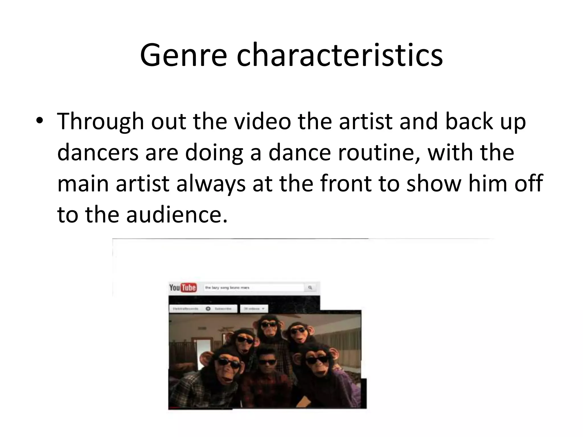 Genre characteristics
• Through out the video the artist and back up
dancers are doing a dance routine, with the
main artist always at the front to show him off
to the audience.