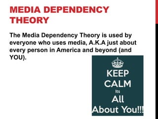 MEDIA DEPENDENCY
THEORY
The Media Dependency Theory is used by
everyone who uses media, A.K.A just about
every person in America and beyond (and
YOU).
 
