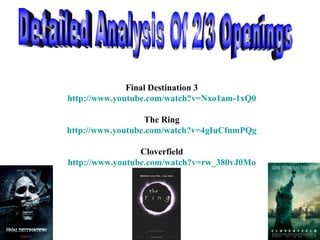 Final Destination 3 http:// www.youtube.com/watch?v =Nxo1am-1xQ0 The Ring http:// www.youtube.com/watch?v =4gIuCfnmPQg Cloverfield http:// www.youtube.com/watch?v =rw_380vJ0Mo Detailed Analysis Of 2/3 Openings  
