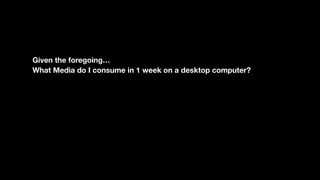Given the foregoing…
What Media do I consume in 1 week on a desktop computer?
 