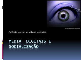 Media  Digitais e Socialização Reflexão sobre as actividades realizadas Um novo olhar para um novo mundo. 