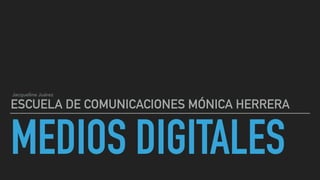 MEDIOS DIGITALES
ESCUELA DE COMUNICACIONES MÓNICA HERRERA
Jacqueline Juárez
 