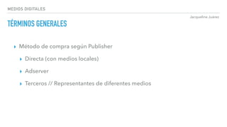 Jacqueline Juárez
MEDIOS DIGITALES
TÉRMINOS GENERALES
▸ Método de compra según Publisher
▸ Directa (con medios locales)
▸ Adserver
▸ Terceros // Representantes de diferentes medios
 
