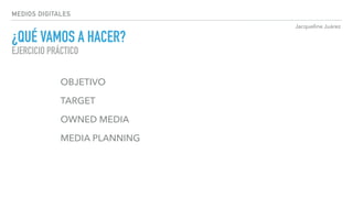 Jacqueline Juárez
MEDIOS DIGITALES
¿QUÉ VAMOS A HACER? 
EJERCICIO PRÁCTICO
OBJETIVO
TARGET
OWNED MEDIA
MEDIA PLANNING
 