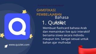 GAMIFIKASI
PEMBELAJARAN
PLATFORM UNTUK MEMBUAT
1. Quizlet
Membuat flashcard bahasa Arab
dan memainkan live quiz interaktif
bersama siswa secara individu
maupun tim. Sangat sesuai untuk
bahan ajar mufrodat
www.quizlet.com
Bahasa
Arab
 