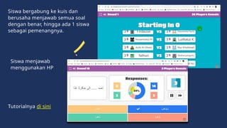 Siswa bergabung ke kuis dan
berusaha menjawab semua soal
dengan benar, hingga ada 1 siswa
sebagai pemenangnya.
Tutorialnya di sini
Siswa menjawab
menggunakan HP
 
