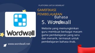 GAMIFIKASI
PEMBELAJARAN
PLATFORM UNTUK MEMBUAT
5. Wordwall
Website yang memungkinkan
guru membuat berbagai macam
game pembelajaran yang seru
dan menarik, termasuk untuk
pembelajaran bahasa Arab.
www.wordwall.net
Bahasa
Arab
 