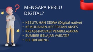 MENGAPA PERLU
DIGITAL?
• KEBUTUHAN SISWA (Digital native)
• KEMUDAHAN-KECEPATAN AKSES
• KREASI-INOVASI PEMBELAJARAN
• SUMBER BELAJAR VARIATIF
• ICE BREAKING
 