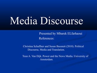 Media Discourse
Presented by Mbarek ELfarhaoui
References:
Christina Schaffner and Susan Bassnett (2010). Political
Discourse, Media and Translation.
Teun A. Van Dijk. Power and the News Media. University of
Amsterdam.
 