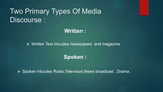 Two Primary Types Of Media
Discourse :
Written :
 Written Text inlcudes newspapers and magazine .
Spoken :
 Spoken inlucdes Radio,Television,News broadcast , Drama .
 