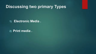 Discussing two primary Types
1) Electronic Media .
2) Print media .
 