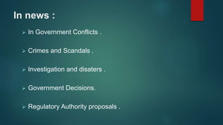 In news :
 In Government Conflicts .
 Crimes and Scandals .
 Investigation and disaters .
 Government Decisions.
 Regulatory Authority proposals .
 