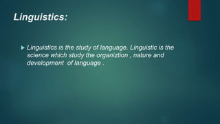 Linguistics:
 Linguistics is the study of language. Linguistic is the
science which study the organiztion , nature and
development of language .
 