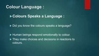 Colour Language :
Colours Speaks a Language :
 Did you know the colours speaks a language?
 Human beings respond emotionally to colour.
 They make choices and decisions in reactions to
colours.
 