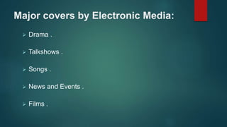 Major covers by Electronic Media:
 Drama .
 Talkshows .
 Songs .
 News and Events .
 Films .
 