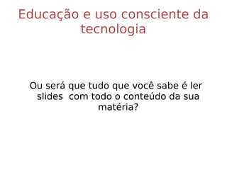 Educação e uso consciente da tecnologia Ou será que tudo que você sabe é ler slides  com todo o conteúdo da sua matéria? 