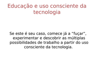Educação e uso consciente da tecnologia Se este é seu caso, comece já a “fuçar”, experimentar e descobrir as múltiplas possibilidades de trabalho a partir do uso consciente da tecnologia.  