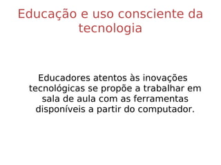 Educação e uso consciente da tecnologia Educadores atentos às inovações tecnológicas se propõem a trabalhar em sala de aula com as ferramentas disponíveis a partir do computador. 