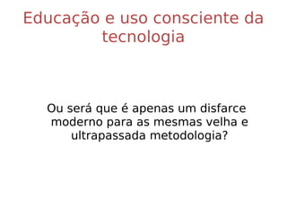 Educação e uso consciente da tecnologia Ou será que é apenas um disfarce moderno para as velhas e ultrapassadas metodologias? 