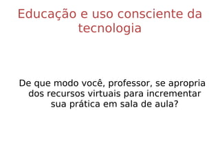 Educação e uso consciente da tecnologia De que modo você, professor, se apropria dos recursos virtuais para incrementar sua prática em sala de aula? 