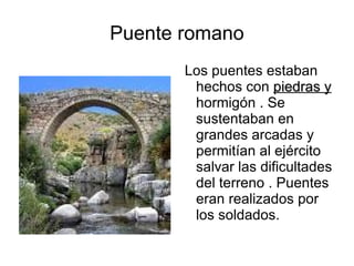 Puente romano Los puentes estaban hechos con piedras y hormigón . Se sustentaban en grandes arcadas y permitían al ejército salvar las dificultades del terreno . Puentes eran realizados por los soldados.