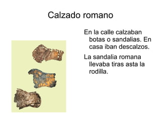 Calzado romano  En la calle calzaban botas o sandalias. En casa iban descalzos.  La sandalia romana llevaba tiras asta la rodilla. 