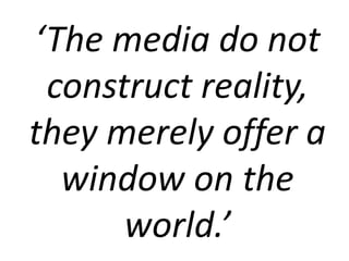 ‘The media do not
construct reality,
they merely offer a
window on the
world.’
 