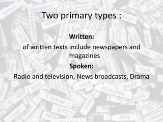 Two primary types :
Written:
of written texts include newspapers and
magazines
Spoken:
Radio and television, News broadcasts, Drama
 