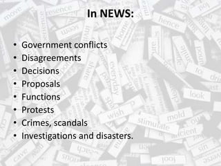In NEWS:
• Government conflicts
• Disagreements
• Decisions
• Proposals
• Functions
• Protests
• Crimes, scandals
• Investigations and disasters.
 