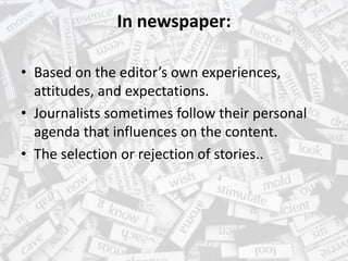In newspaper:
• Based on the editor’s own experiences,
attitudes, and expectations.
• Journalists sometimes follow their personal
agenda that influences on the content.
• The selection or rejection of stories..
 