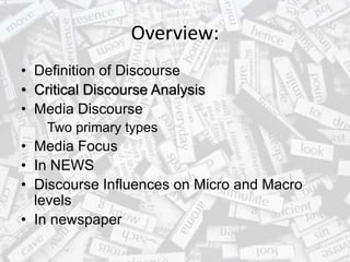 Overview:
• Definition of Discourse
• Critical Discourse Analysis
• Media Discourse
Two primary types
• Media Focus
• In NEWS
• Discourse Influences on Micro and Macro
levels
• In newspaper
 