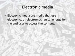 Electronic media
• Electronic media are media that use
electronics or electromechanical energy for
the end user to access the content.
 