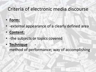 Criteria of electronic media discourse
• Form:
• -external appearance of a clearly defined area
• Content:
• -the subjects or topics covered
• Technique -
method of performance; way of accomplishing
.
 