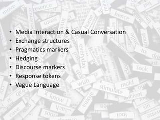 • Media Interaction & Casual Conversation
• Exchange structures
• Pragmatics markers
• Hedging
• Discourse markers
• Response tokens
• Vague Language
 