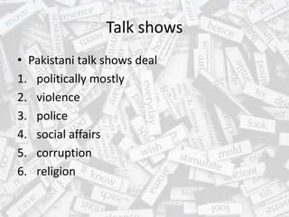 Talk shows
• Pakistani talk shows deal
1. politically mostly
2. violence
3. police
4. social affairs
5. corruption
6. religion
 