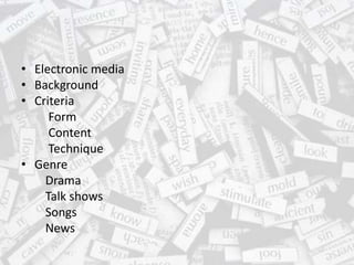 • Electronic media
• Background
• Criteria
Form
Content
Technique
• Genre
Drama
Talk shows
Songs
News
 