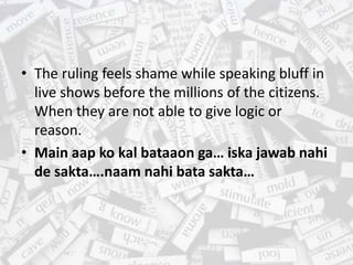 • The ruling feels shame while speaking bluff in
live shows before the millions of the citizens.
When they are not able to give logic or
reason.
• Main aap ko kal bataaon ga… iska jawab nahi
de sakta….naam nahi bata sakta…
 
