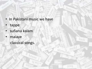 • In Pakistani music we have
• tappe
• sufiana kalam
• maiaye
classical songs.
 