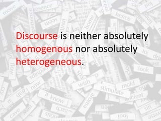 Discourse is neither absolutely
homogenous nor absolutely
heterogeneous.
 