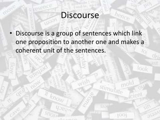 Discourse
• Discourse is a group of sentences which link
one proposition to another one and makes a
coherent unit of the sentences.
 