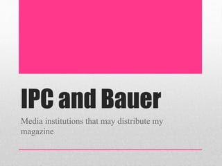 IPC and Bauer
Media institutions that may distribute my
magazine
 