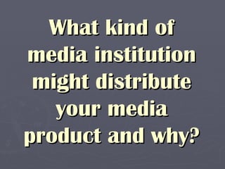 What kind of
media institution
 might distribute
   your media
product and why?
 