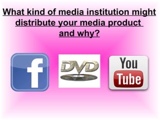 What kind of media institution might
distribute your media product
and why?
 