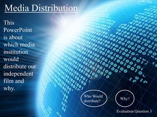 Media Distribution
Evaluation Question 3
This
PowerPoint
is about
which media
institution
would
distribute our
independent
film and
why.
Who Would
distribute?
Why?
 