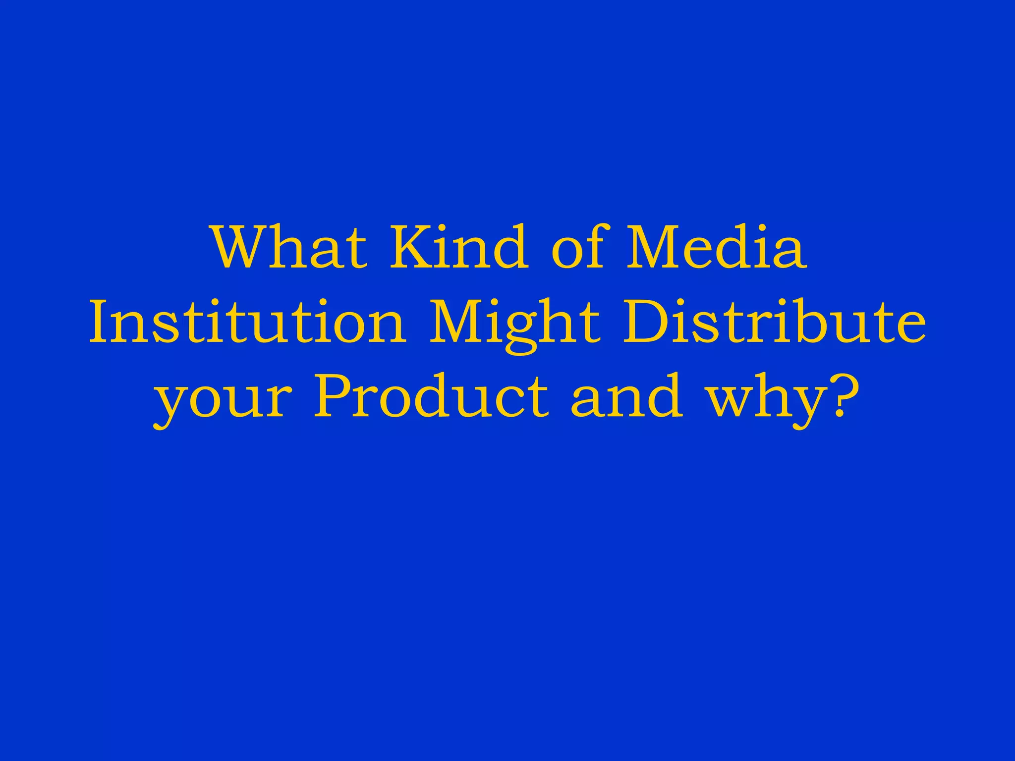 What Kind of Media Institution Might Distribute your Product and why? 