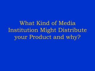 What Kind of Media Institution Might Distribute your Product and why? 