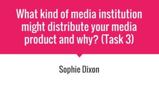 What kind of media institution
might distribute your media
product and why? (Task 3)
Sophie Dixon
 