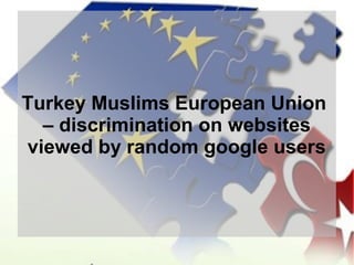 Turkey Muslims European Union
– discrimination on websites
viewed by random google users

 
