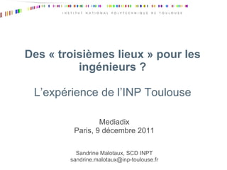 Des « troisièmes lieux » pour les ingénieurs ? L’expérience de l’INP Toulouse Mediadix Paris, 9 décembre 2011 Sandrine Malotaux, SCD INPT [email_address] 