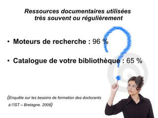 Ressources documentaires utilisées  très souvent ou régulièrement Moteurs de recherche :  96 % Catalogue de votre bibliothèque :  65 % ( Enquête sur les besoins de formation des doctorants à l’IST – Bretagne. 2008 ) 